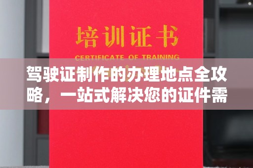 雾峰驾驶证制作的办理地点全攻略，一站式解决您的证件需求